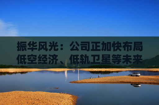 振华风光：公司正加快布局低空经济、低轨卫星等未来产业