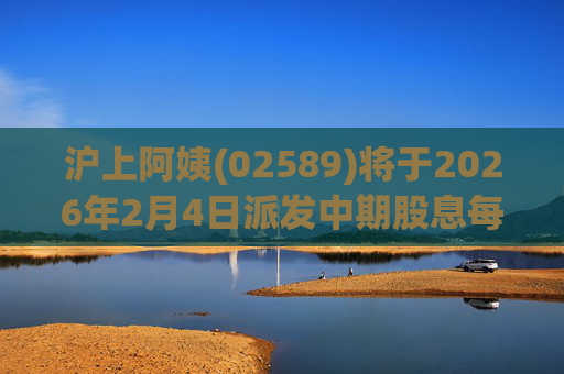 沪上阿姨(02589)将于2026年2月4日派发中期股息每10股6.76元