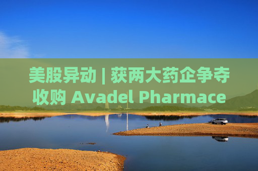 美股异动 | 获两大药企争夺收购 Avadel Pharmaceuticals(AVDL.US)涨超20%  第1张