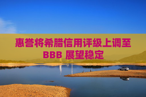 惠誉将希腊信用评级上调至BBB 展望稳定