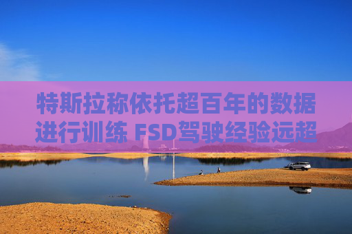 特斯拉称依托超百年的数据进行训练 FSD驾驶经验远超任何人类