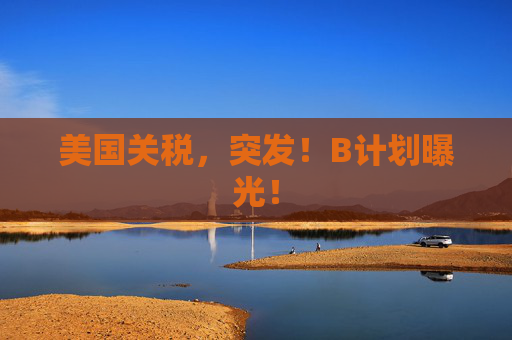 美国关税，突发！B计划曝光！