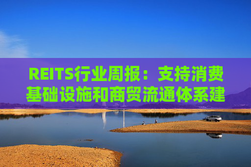 REITS行业周报：支持消费基础设施和商贸流通体系建设 发行市场保持活跃
