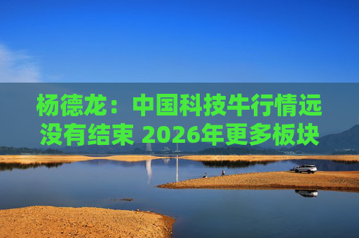 杨德龙：中国科技牛行情远没有结束 2026年更多板块有望涨起来