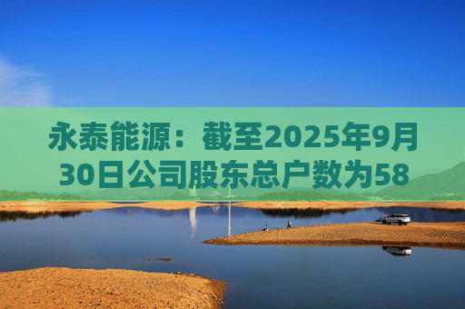 永泰能源：截至2025年9月30日公司股东总户数为58.87万户