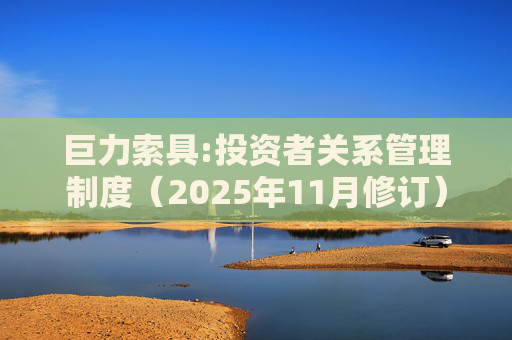 巨力索具:投资者关系管理制度（2025年11月修订）