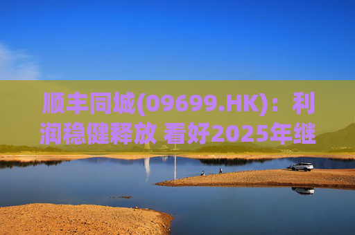 顺丰同城(09699.HK)：利润稳健释放 看好2025年继续成长