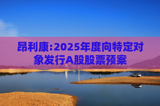 昂利康:2025年度向特定对象发行A股股票预案