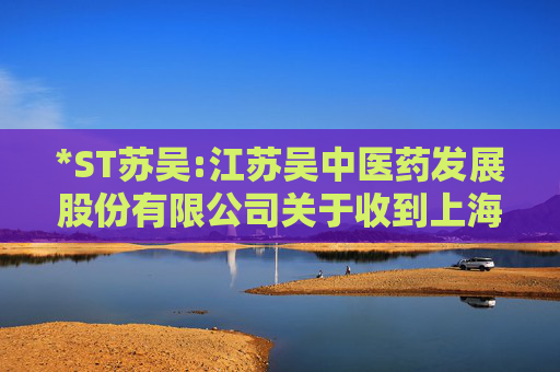 *ST苏吴:江苏吴中医药发展股份有限公司关于收到上海证券交易所《关于拟终止江苏吴中医药发展股份有限公司股票上市的事先告知书》的公告