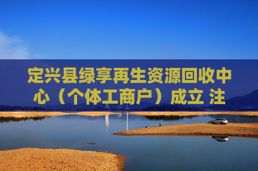 定兴县绿享再生资源回收中心（个体工商户）成立 注册资本1万人民币