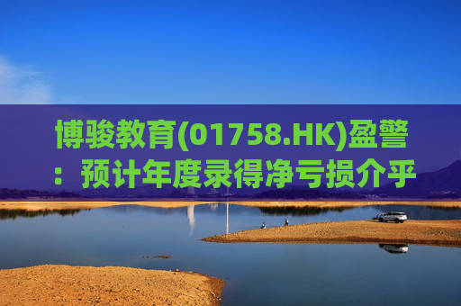 博骏教育(01758.HK)盈警：预计年度录得净亏损介乎约1.77亿元至2.17亿元  第1张