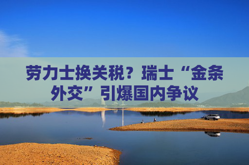 劳力士换关税？瑞士“金条外交”引爆国内争议  第1张