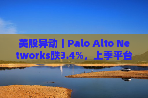 美股异动丨Palo Alto Networks跌3.4%，上季平台化进度放缓且低于预期