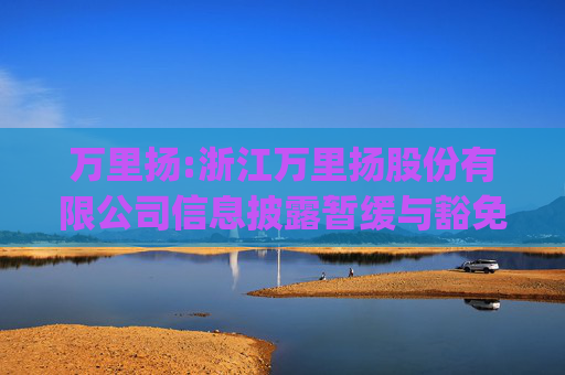 万里扬:浙江万里扬股份有限公司信息披露暂缓与豁免管理制度(2025年11月制定)