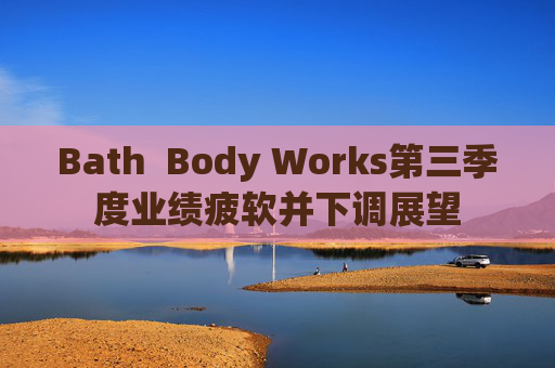Bath  Body Works第三季度业绩疲软并下调展望