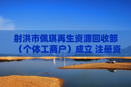 射洪市佩琪再生资源回收部(个体工商户)成立 注册资本1万人民币