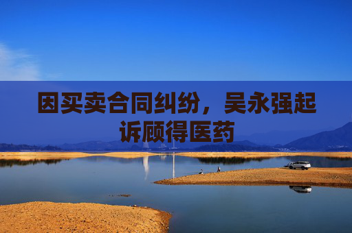因买卖合同纠纷，吴永强起诉顾得医药