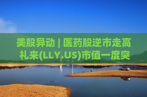 美股异动 | 医药股逆市走高 礼来(LLY.US)市值一度突破万亿美元