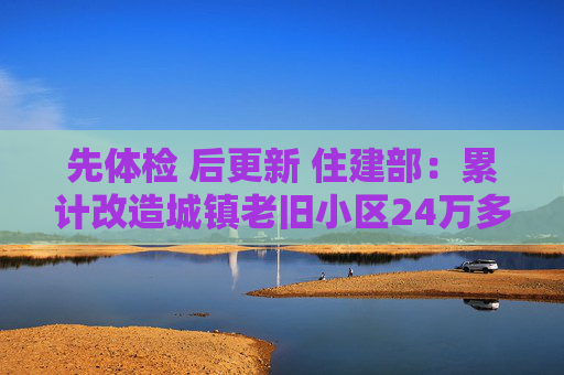 先体检 后更新 住建部:累计改造城镇老旧小区24万多个 第1张 先体检 后更新 住建部:累计改造城镇老旧小区24万多个 第1张