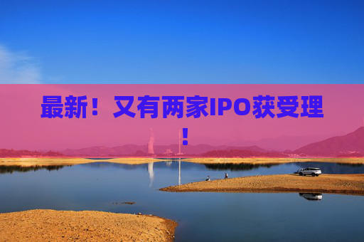 最新!又有两家IPO获受理!