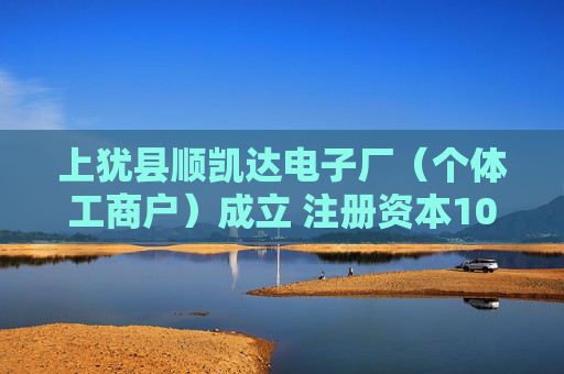 上犹县顺凯达电子厂（个体工商户）成立 注册资本10万人民币