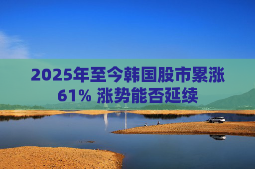 2025年至今韩国股市累涨61% 涨势能否延续