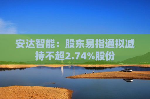 安达智能：股东易指通拟减持不超2.74%股份