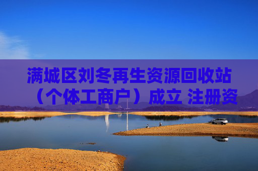 满城区刘冬再生资源回收站（个体工商户）成立 注册资本5万人民币