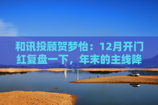 和讯投顾贺梦怡:12月开门红复盘一下,年末的主线降至