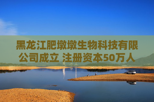 黑龙江肥墩墩生物科技有限公司成立 注册资本50万人民币