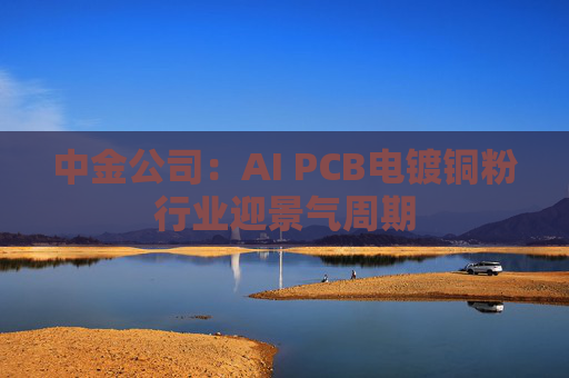 中金公司：AI PCB电镀铜粉行业迎景气周期  第1张