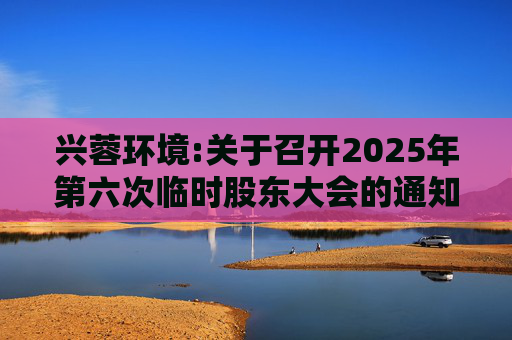 兴蓉环境:关于召开2025年第六次临时股东大会的通知  第1张