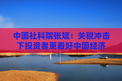 中国社科院张斌:关税冲击下投资者更看好中国经济