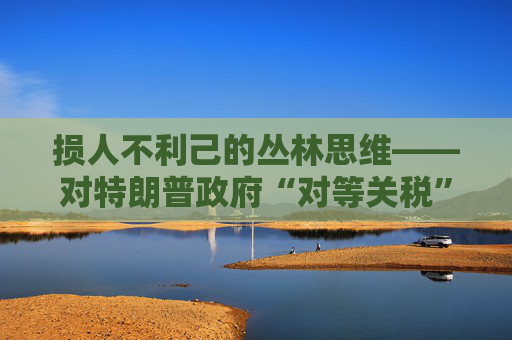 损人不利己的丛林思维――对特朗普政府“对等关税”的评论
