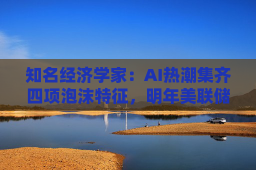 知名经济学家：AI热潮集齐四项泡沫特征，明年美联储有戳破泡沫的可能