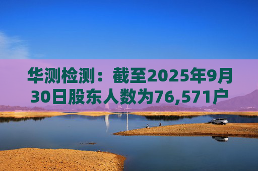 华测检测：截至2025年9月30日股东人数为76,571户