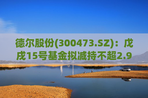德尔股份(300473.SZ)：戊戌15号基金拟减持不超2.98%公司股份