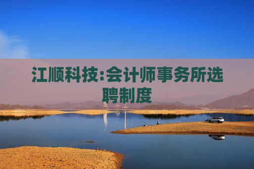 江顺科技:会计师事务所选聘制度