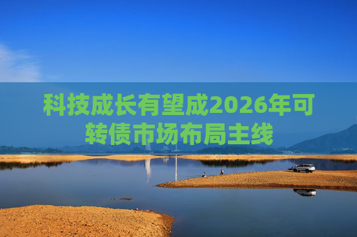 科技成长有望成2026年可转债市场布局主线
