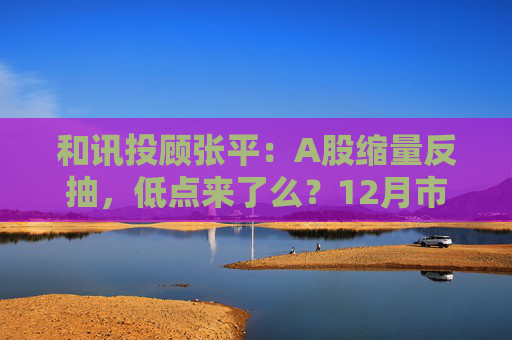 和讯投顾张平：A股缩量反抽，低点来了么？12月市场主线已切换