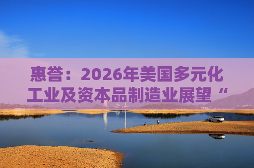惠誉：2026年美国多元化工业及资本品制造业展望“中性”