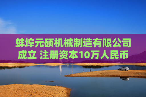 蚌埠元硕机械制造有限公司成立 注册资本10万人民币