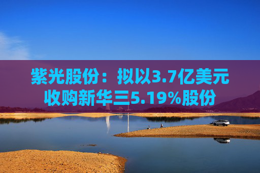 紫光股份:拟以3.7亿美元收购新华三5.19%股份 第1张 紫光股份:拟以3.7亿美元收购新华三5.19%股份 第1张