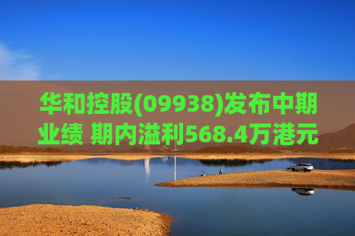 华和控股(09938)发布中期业绩 期内溢利568.4万港元 同比增长363.24%