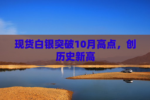 现货白银突破10月高点，创历史新高