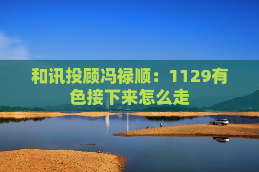 和讯投顾冯禄顺:1129有色接下来怎么走