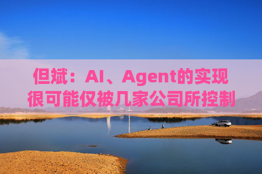 但斌：AI、Agent的实现很可能仅被几家公司所控制 他们的市值可能大得不可思议