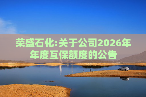 荣盛石化:关于公司2026年年度互保额度的公告