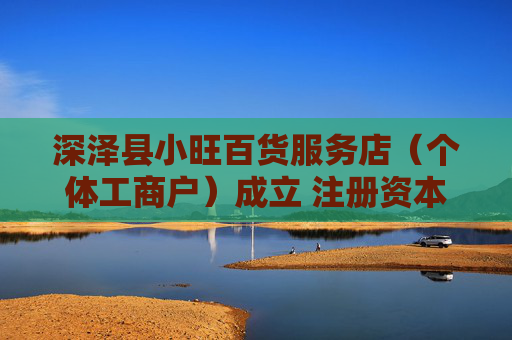 深泽县小旺百货服务店(个体工商户)成立 注册资本10万人民币
