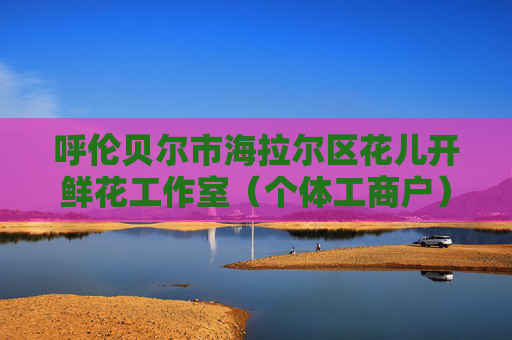 呼伦贝尔市海拉尔区花儿开鲜花工作室（个体工商户）成立 注册资本1万人民币